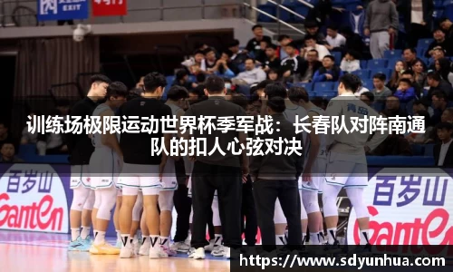 训练场极限运动世界杯季军战：长春队对阵南通队的扣人心弦对决