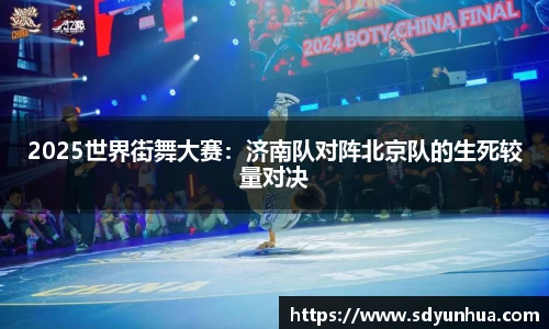 2025世界街舞大赛：济南队对阵北京队的生死较量对决