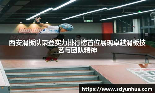 西安滑板队荣登实力排行榜首位展现卓越滑板技艺与团队精神