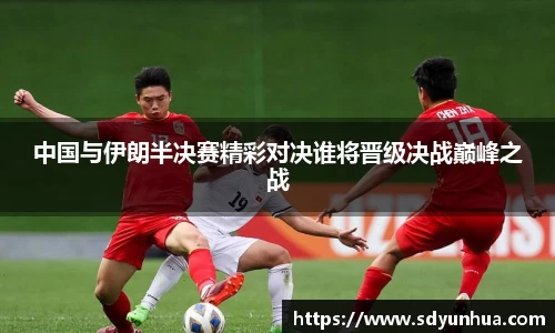 中国与伊朗半决赛精彩对决谁将晋级决战巅峰之战