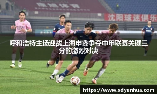 呼和浩特主场迎战上海申鑫争夺中甲联赛关键三分的激烈对决