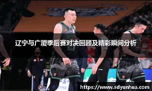 辽宁与广厦季后赛对决回顾及精彩瞬间分析