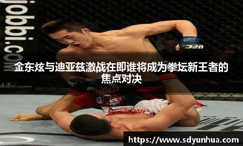 金东炫与迪亚兹激战在即谁将成为拳坛新王者的焦点对决